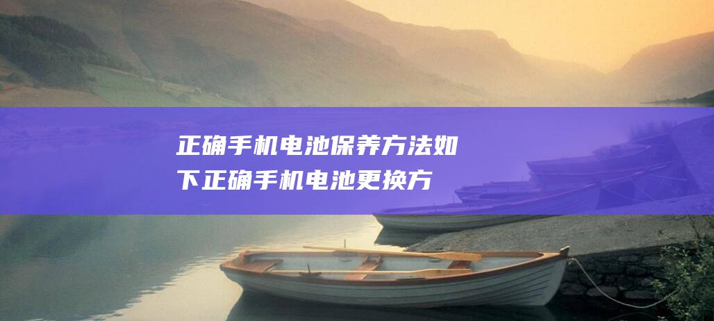 正确手机电池保养方法如下 (正确手机电池更换方法)