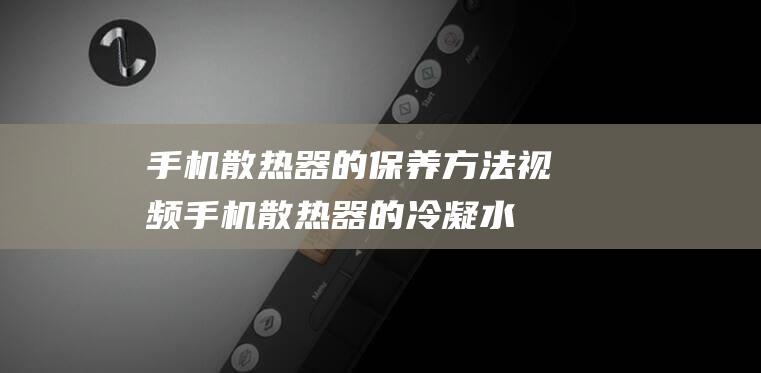 手机散热器的保养方法视频 (手机散热器的冷凝水会不会进入手机)