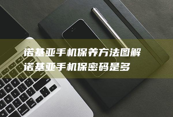 诺基亚手机保养方法图解 (诺基亚手机保密码是多少)