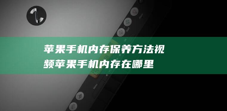 苹果手机内存保养方法视频 (苹果手机内存在哪里看)