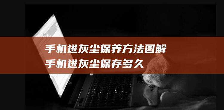 手机进灰尘保养方法手机进灰尘保存多久