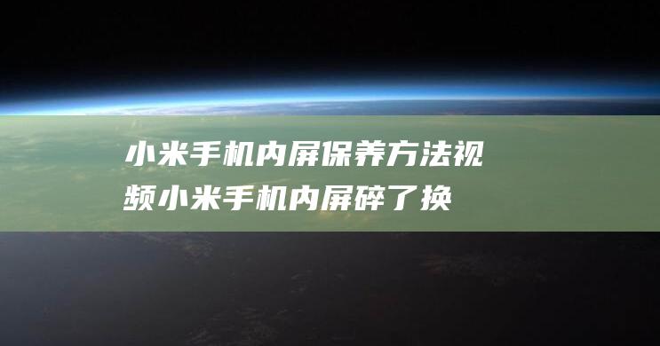 小米手机内屏保养方法视频 (小米手机内屏碎了换屏多少钱)