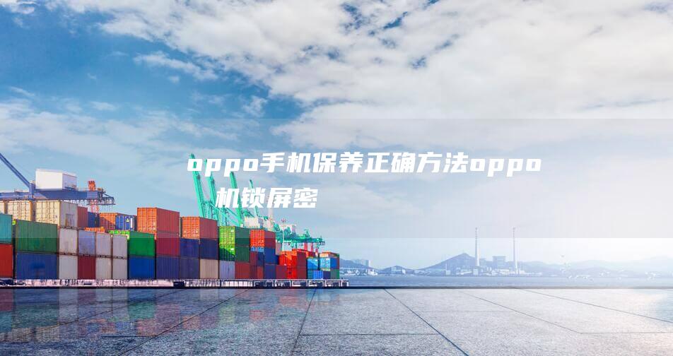 oppo手机保养正确方法 (oppo手机锁屏密码忘了怎么解锁)