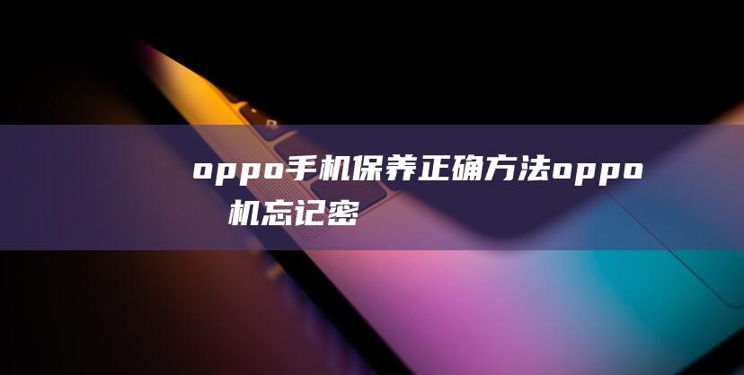 oppo手机保养正确方法 (oppo手机忘记密码了怎么解锁)