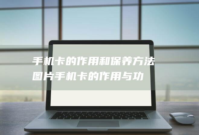 手机卡的作用和保养方法图片 (手机卡的作用与功能)