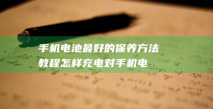 手机电池最好的保养方法教程 (怎样充电对手机电池最好)