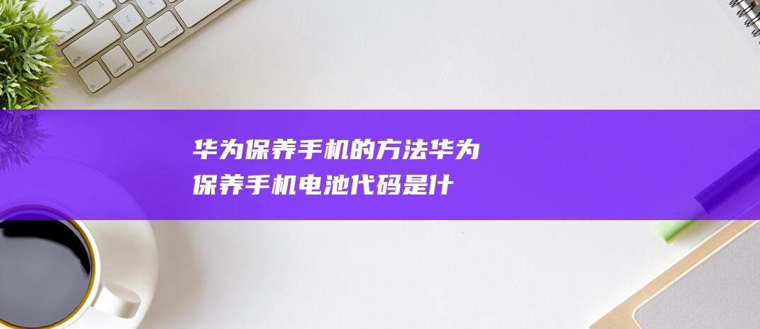 保养手机的方法保养手机电池代码是什