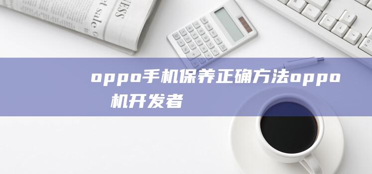 oppo手机保养正确方法 (oppo手机开发者选项在哪)