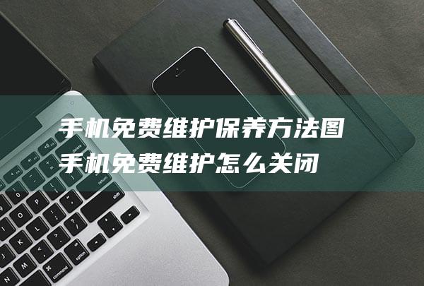 手机免费维护保养方法图 (手机免费维护怎么关闭)