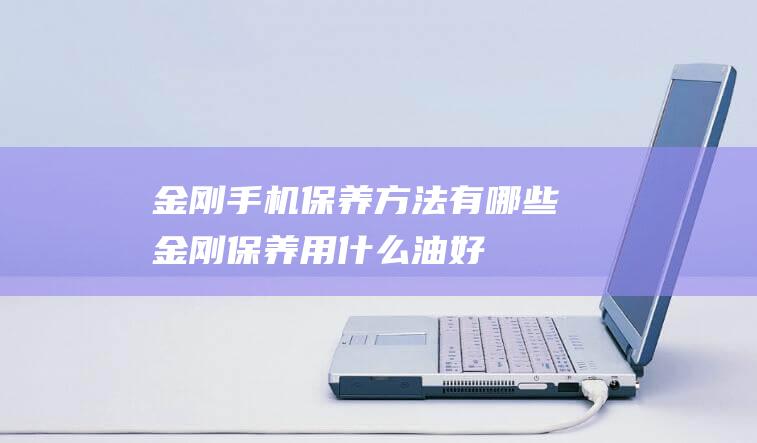 金刚手机保养方法有哪些 (金刚保养用什么油好)