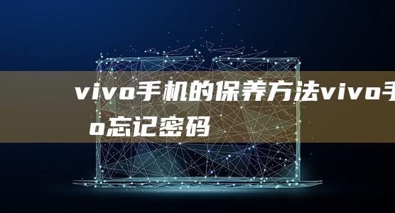 vivo手机的保养方法 (vivo手机忘记密码怎样开锁)