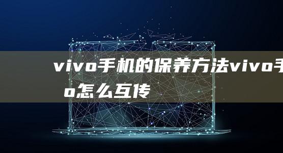 vivo手机的保养方法 (vivo手机怎么互传到新手机)