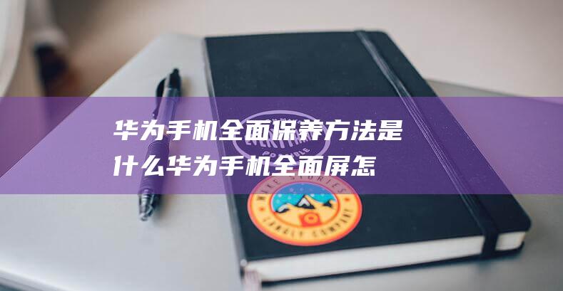 华为手机全面保养方法是什么 (华为手机全面屏怎么设置三个键)