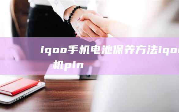 iqoo手机电池保养方法 (iqoo手机pin码)