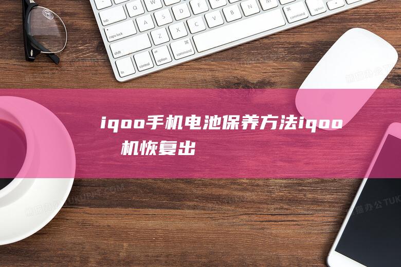 iqoo手机电池保养方法 (iqoo手机恢复出厂设置后怎么还原数据)