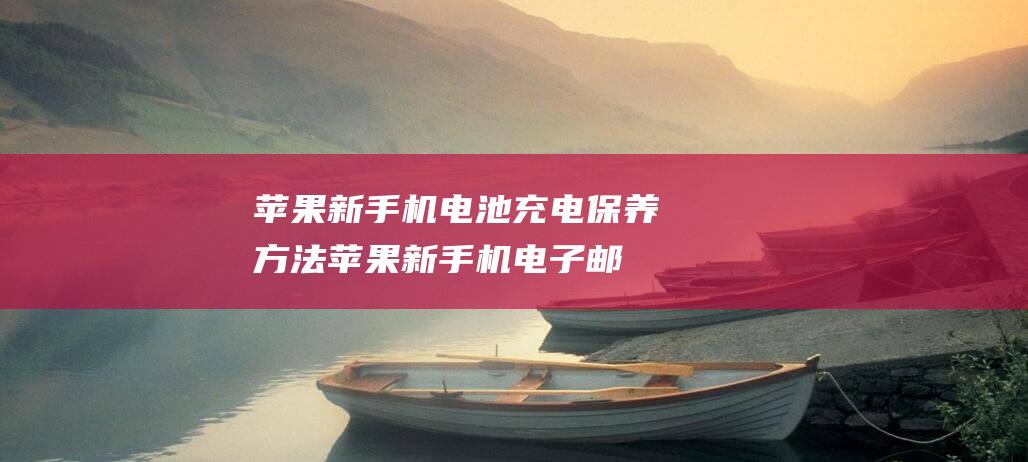 苹果新手机电池充电保养方法 (苹果新手机电子邮件地址怎么写)