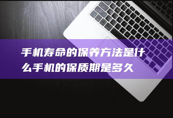 手机寿命的保养方法是什么 (手机的保质期是多久)