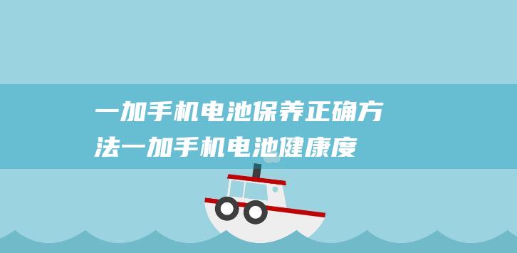 一加手机电池保养正确方法 (一加手机电池健康度怎么看)