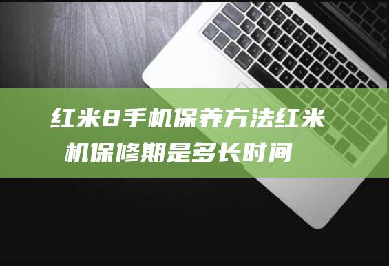 红米8保养方法红米保修期是多长时间