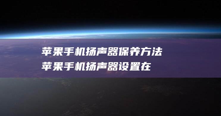 苹果手机扬声器保养方法 (苹果手机扬声器设置在哪里)