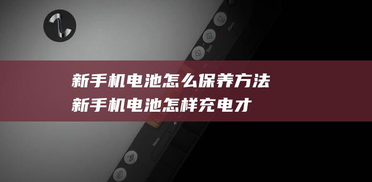 新手机电池怎么保养方法 (新手机电池怎样充电才能用的久)