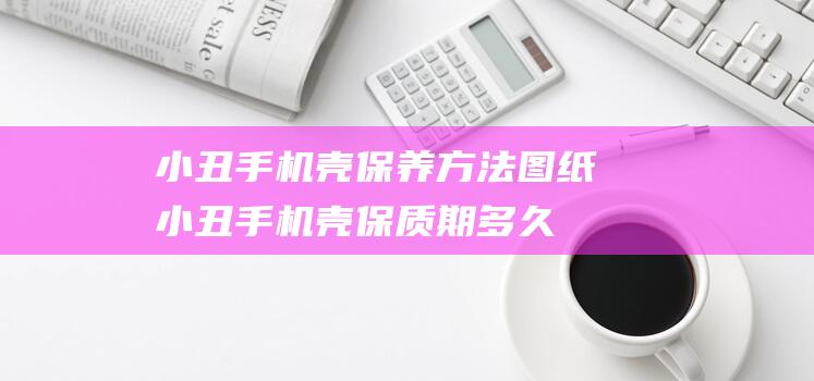 小丑手机壳保养方法图纸 (小丑手机壳保质期多久)