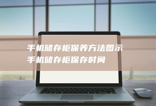 手机储存柜保养方法图示 (手机储存柜保存时间)