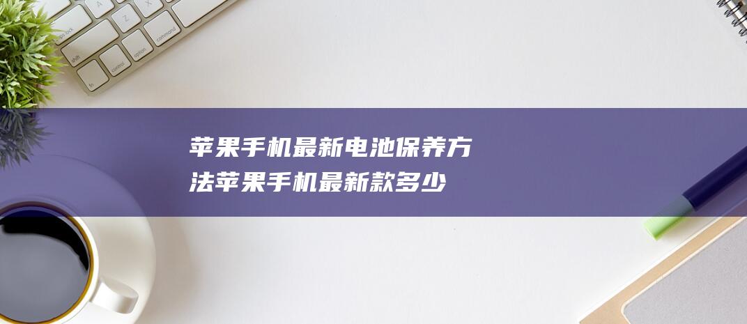 苹果手机最新电池保养方法 (苹果手机最新款多少钱一部)