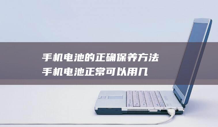 手机电池的正确保养方法 (手机电池正常可以用几个小时)