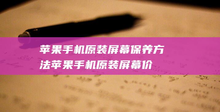 苹果手机原装屏幕保养方法 (苹果手机原装屏幕价格)