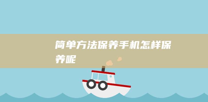 简单方法保养手机 (怎样保养呢)