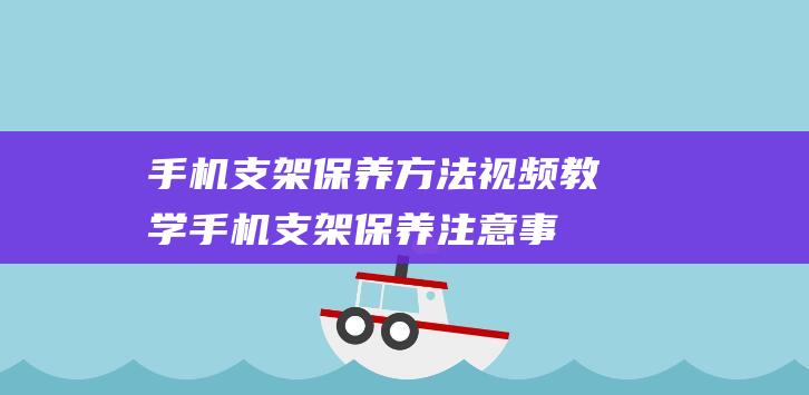 手机支架保养方法视频教学 (手机支架保养注意事项)