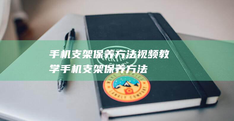 手机支架保养方法视频教学 (手机支架保养方法)