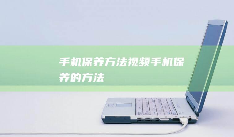 手机保养方法视频 (手机保养的方法)