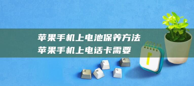 苹果手机上电池保养方法 (苹果手机上电话卡需要关机吗?)