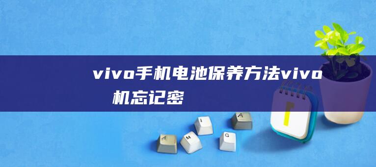 vivo手机电池保养方法 (vivo手机忘记密码怎样开锁)