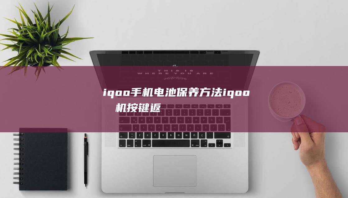 iqoo手机电池保养方法 (iqoo手机按键返回键怎么调出来)