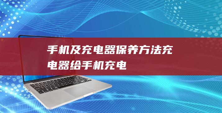 手机及充电器保养方法充电器给手机充电