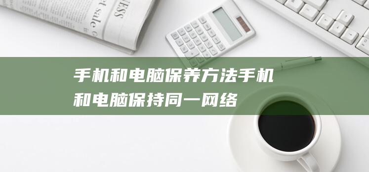 手机和电脑保养方法 (手机和电脑保持同一网络)