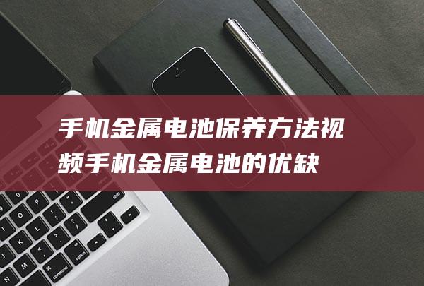 手机金属电池保养方法视频 (手机金属电池的优缺点)