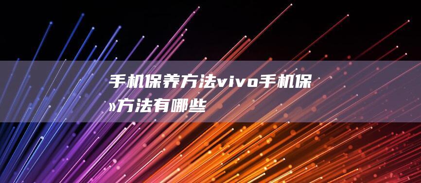 手机保养方法vivo (手机保养方法有哪些)