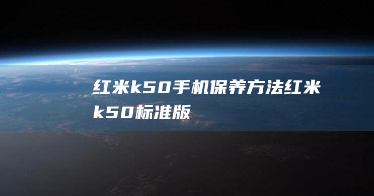 红米k50手机保养方法 (红米k50标准版)