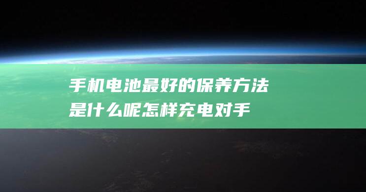 手机电池最好的保养方法是什么呢 (怎样充电对手机电池最好)