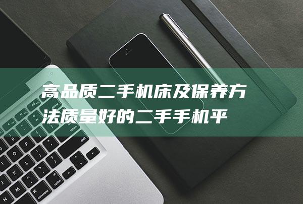 高品质二手机床及保养方法 (质量好的二手手机平台)