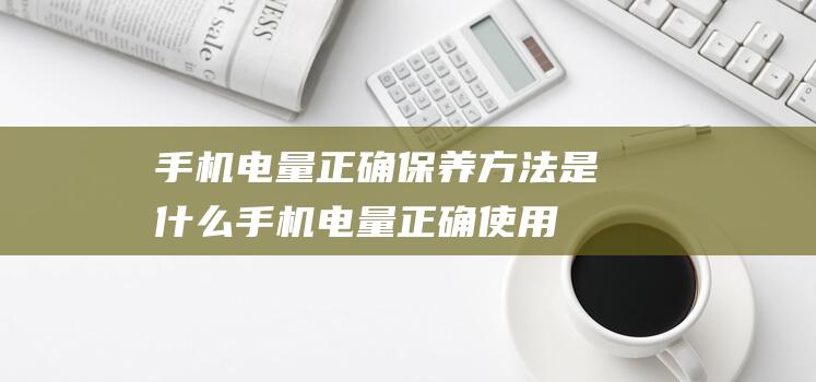 手机电量正确是什么手机电量正确使用