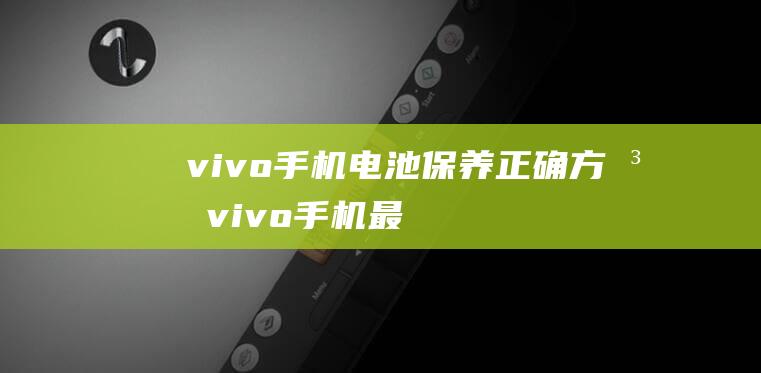 vivo手机电池保养正确方法 (vivo手机最新款是什么型号)