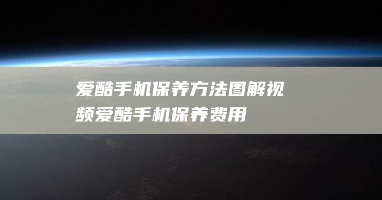 爱酷手机保养方法图解视频 (爱酷手机保养费用)