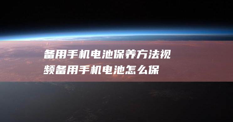 备用手机电池保养方法视频 (备用手机电池怎么保存)