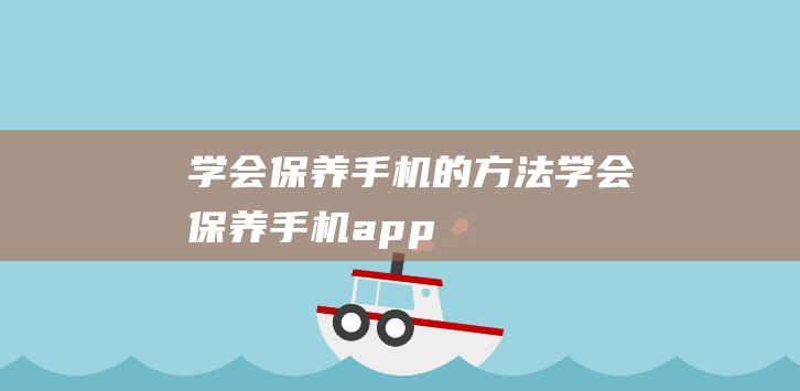 学会保养手机的方法 (学会保养手机app)