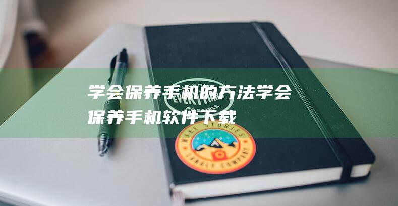 学会保养手机的方法 (学会保养手机软件下载)